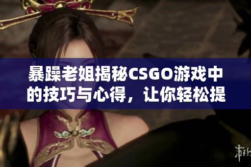 暴躁老姐揭秘CSGO游戏中的技巧与心得，让你轻松提升战斗力