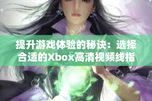 提升游戏体验的秘诀：选择合适的Xbox高清视频线指南