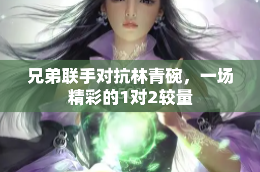 兄弟联手对抗林青碗，一场精彩的1对2较量