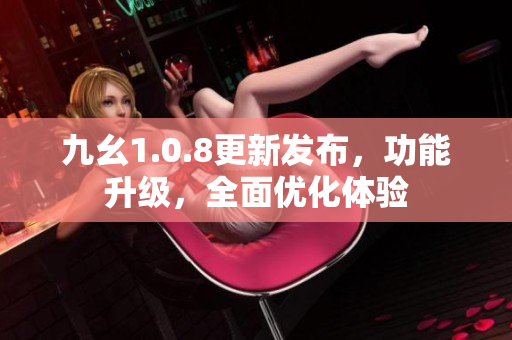 九幺1.0.8更新发布，功能升级，全面优化体验