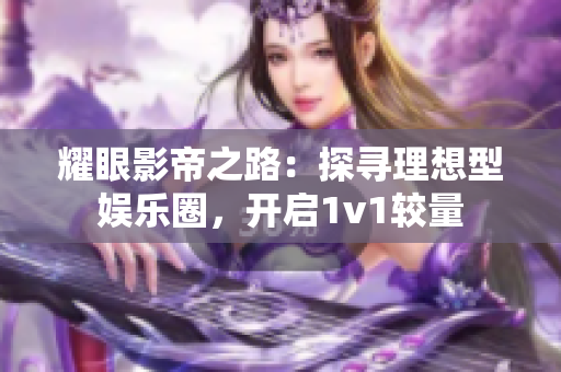 耀眼影帝之路：探寻理想型娱乐圈，开启1v1较量