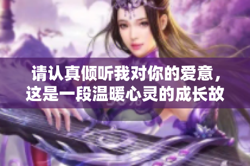 请认真倾听我对你的爱意，这是一段温暖心灵的成长故事