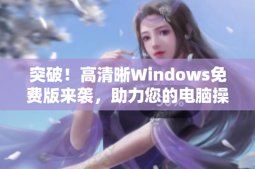 突破！高清晰Windows免费版来袭，助力您的电脑操作体验！