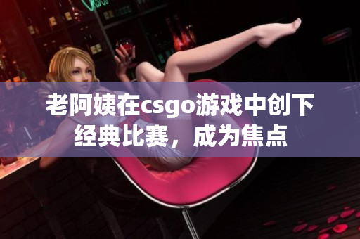 老阿姨在csgo游戏中创下经典比赛，成为焦点