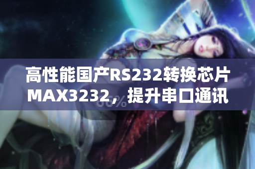 高性能国产RS232转换芯片MAX3232，提升串口通讯速度！