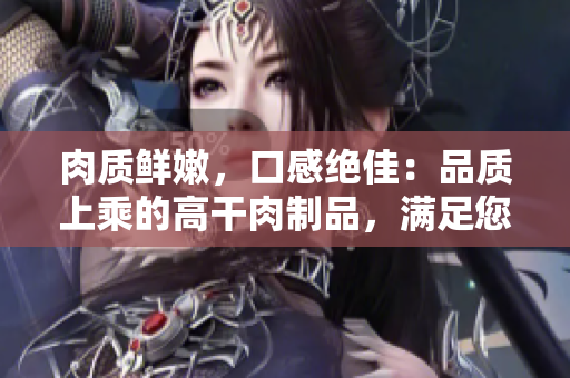 肉质鲜嫩，口感绝佳：品质上乘的高干肉制品，满足您的味蕾享受