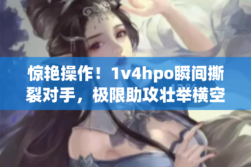 惊艳操作！1v4hpo瞬间撕裂对手，极限助攻壮举横空出世！