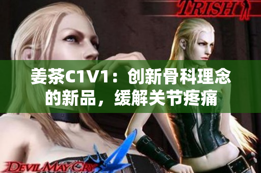 姜茶C1V1：创新骨科理念的新品，缓解关节疼痛