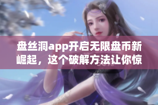 盘丝洞app开启无限盘币新崛起，这个破解方法让你惊喜连连！