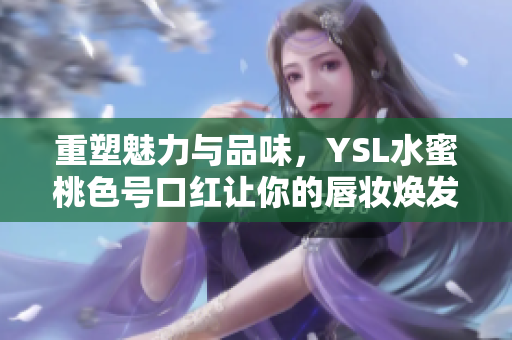 重塑魅力与品味，YSL水蜜桃色号口红让你的唇妆焕发甜美光彩