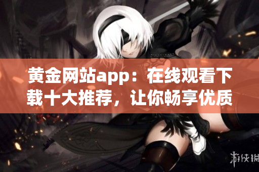 黄金网站app：在线观看下载十大推荐，让你畅享优质内容(1)