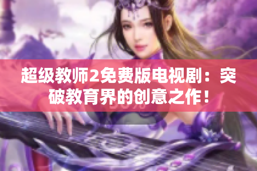 超级教师2免费版电视剧：突破教育界的创意之作！