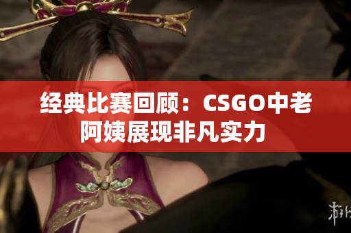 经典比赛回顾：CSGO中老阿姨展现非凡实力 