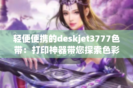 轻便便携的deskjet3777色带：打印神器带您探索色彩世界