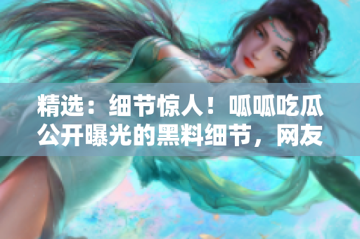 精选：细节惊人！呱呱吃瓜公开曝光的黑料细节，网友跌破眼镜