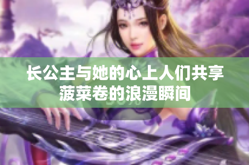 长公主与她的心上人们共享菠菜卷的浪漫瞬间