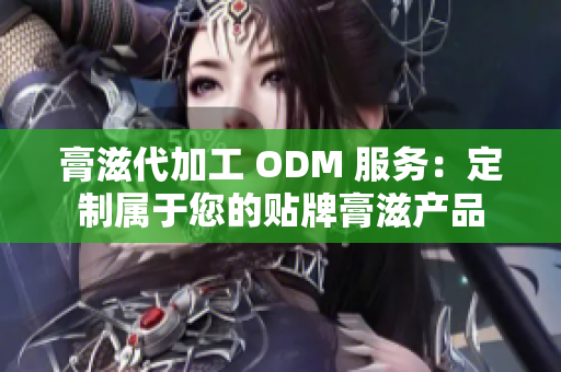 膏滋代加工 ODM 服务：定制属于您的贴牌膏滋产品