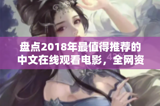 盘点2018年最值得推荐的中文在线观看电影，全网资源免费享受