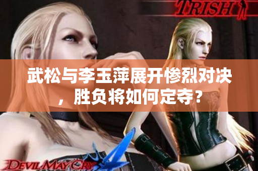 武松与李玉萍展开惨烈对决，胜负将如何定夺？