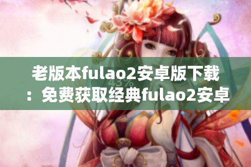 老版本fulao2安卓版下载：免费获取经典fulao2安卓版本(1)