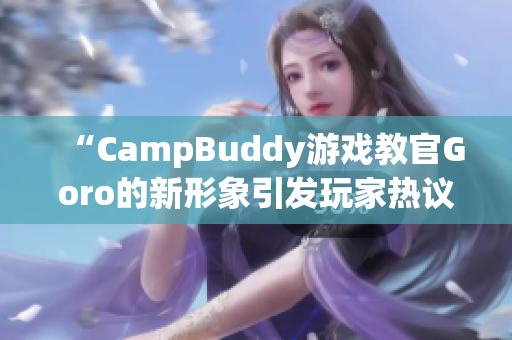 “CampBuddy游戏教官Goro的新形象引发玩家热议”