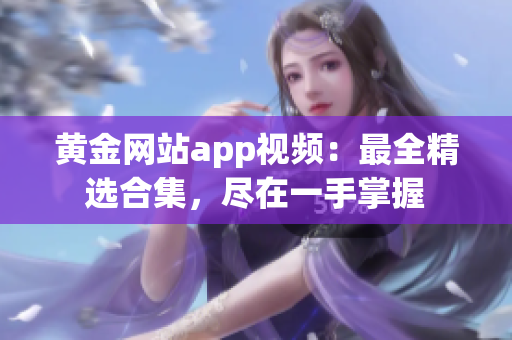 黄金网站app视频：最全精选合集，尽在一手掌握