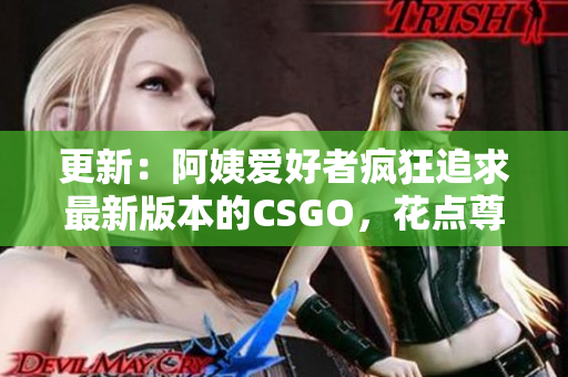 更新：阿姨爱好者疯狂追求最新版本的CSGO，花点尊重她的热情吧！