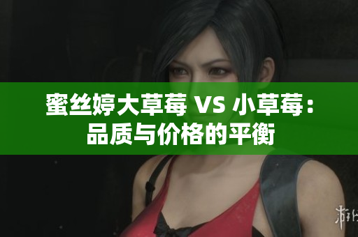 蜜丝婷大草莓 VS 小草莓：品质与价格的平衡