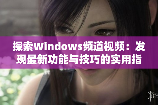 探索Windows频道视频：发现最新功能与技巧的实用指南