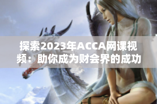 探索2023年ACCA网课视频：助你成为财会界的成功少女！