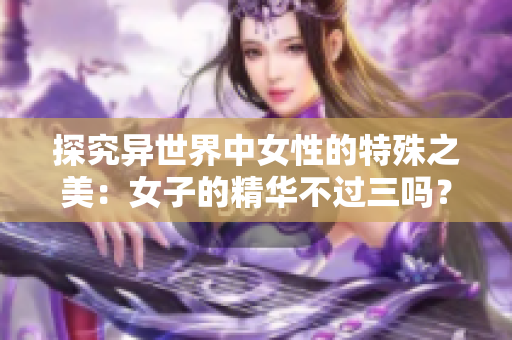 探究异世界中女性的特殊之美：女子的精华不过三吗？