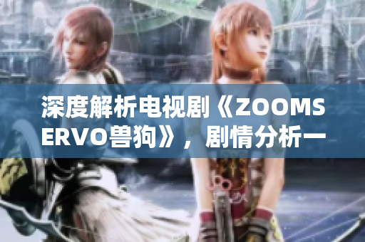 深度解析电视剧《ZOOMSERVO兽狗》，剧情分析一览无余