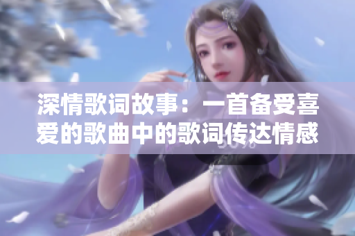 深情歌词故事：一首备受喜爱的歌曲中的歌词传达情感