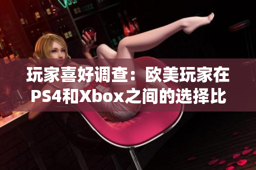 玩家喜好调查：欧美玩家在PS4和Xbox之间的选择比例统计