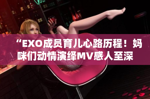 “EXO成员育儿心路历程！妈咪们动情演绎MV感人至深！”