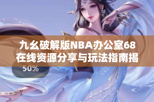 九幺破解版NBA办公室68在线资源分享与玩法指南揭秘