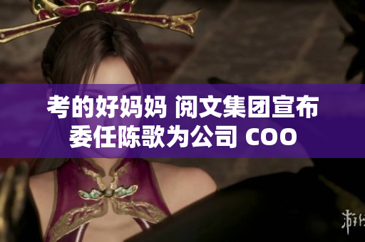 考的好妈妈 阅文集团宣布委任陈歌为公司 COO