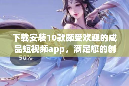 下载安装10款颇受欢迎的成品短视频app，满足您的创作需求