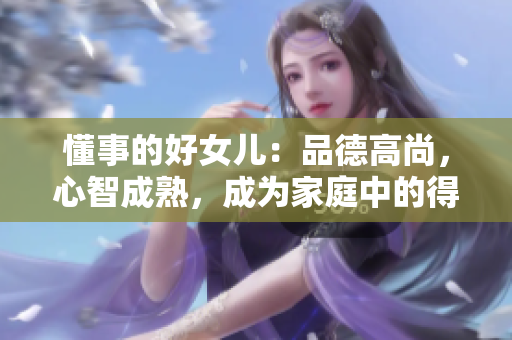 懂事的好女儿：品德高尚，心智成熟，成为家庭中的得力助手