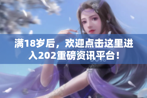 满18岁后，欢迎点击这里进入202重磅资讯平台！