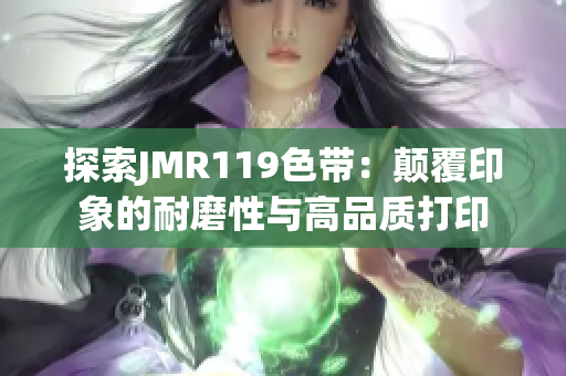 探索JMR119色带：颠覆印象的耐磨性与高品质打印