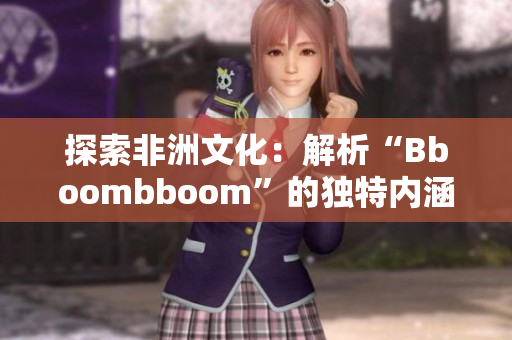 探索非洲文化：解析“Bboombboom”的独特内涵