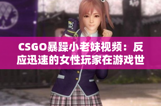 CSGO暴躁小老妹视频：反应迅速的女性玩家在游戏世界中展现实力