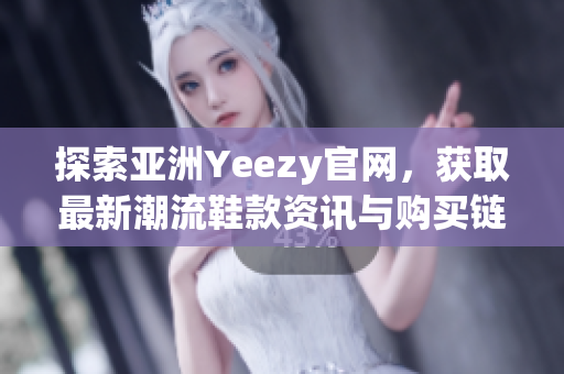 探索亚洲Yeezy官网，获取最新潮流鞋款资讯与购买链接