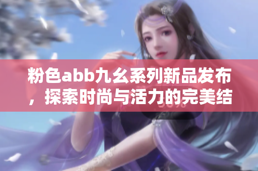 粉色abb九幺系列新品发布，探索时尚与活力的完美结合