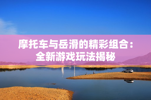 摩托车与岳滑的精彩组合：全新游戏玩法揭秘