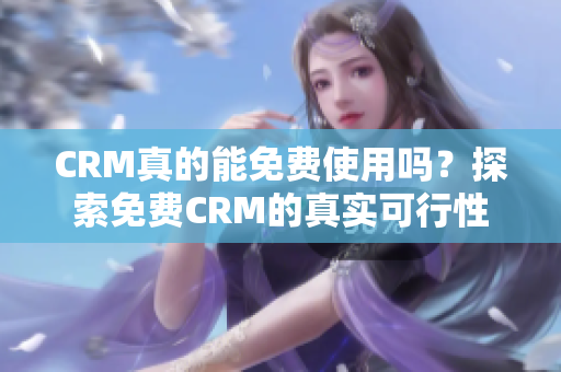 CRM真的能免费使用吗？探索免费CRM的真实可行性