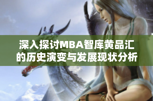 深入探讨MBA智库黄品汇的历史演变与发展现状分析