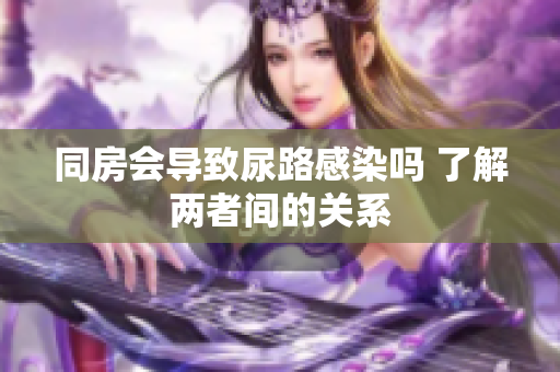 同房会导致尿路感染吗 了解两者间的关系