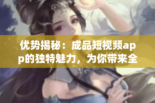 优势揭秘：成品短视频app的独特魅力，为你带来全新体验